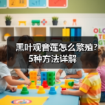 黑叶观音莲怎么繁殖？5种方法详解（图1）