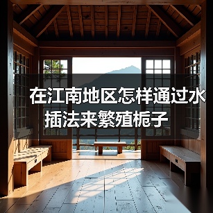 在江南地区怎样通过水插法来繁殖栀子(图3) 在江南地区怎样通过水插法来繁殖栀子(图3)